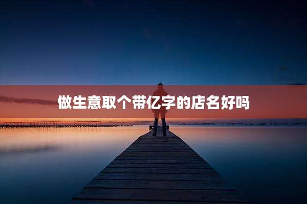 做生意取个带亿字的店名好吗