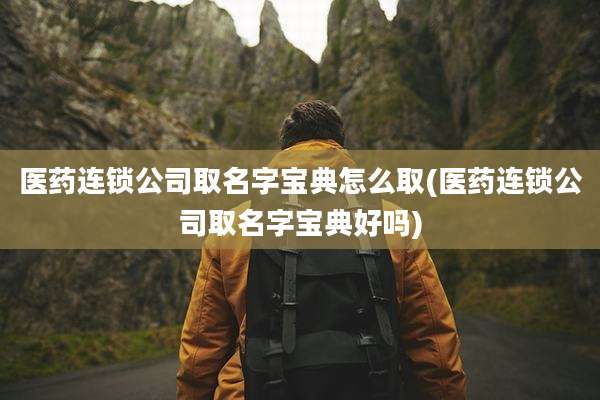 医药连锁公司取名字宝典怎么取(医药连锁公司取名字宝典好吗)