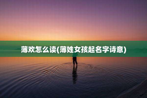 薄欢怎么读(薄姓女孩起名字诗意)