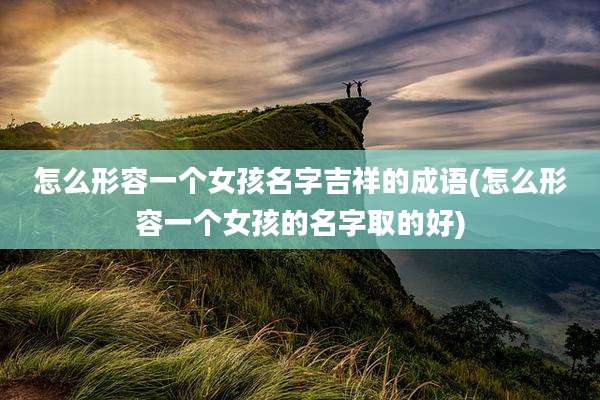 怎么形容一个女孩名字吉祥的成语(怎么形容一个女孩的名字取的好)