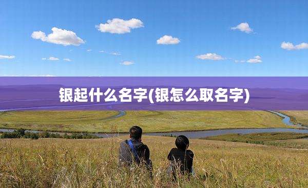 银起什么名字(银怎么取名字)