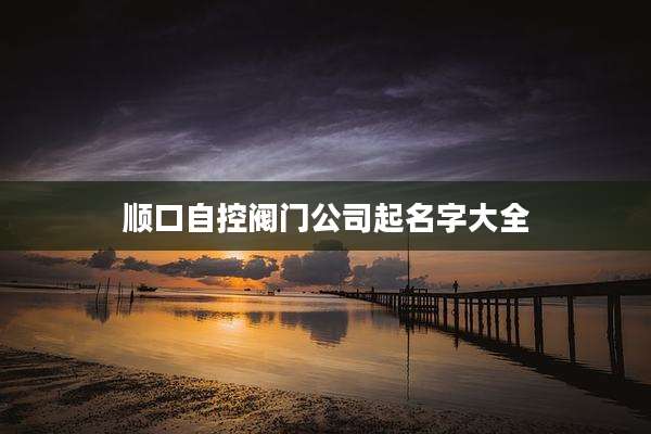 顺口自控阀门公司起名字大全