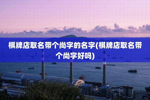 棋牌店取名带个尚字的名字(棋牌店取名带个尚字好吗)