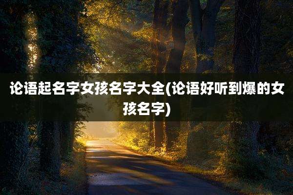 论语起名字女孩名字大全(论语好听到爆的女孩名字)