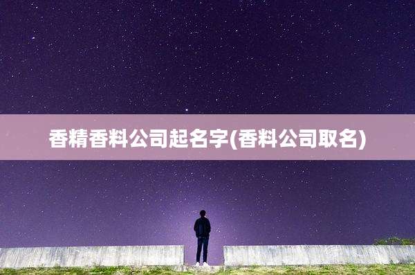 香精香料公司起名字(香料公司取名)