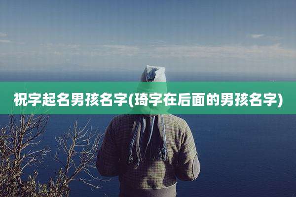 祝字起名男孩名字(琦字在后面的男孩名字)