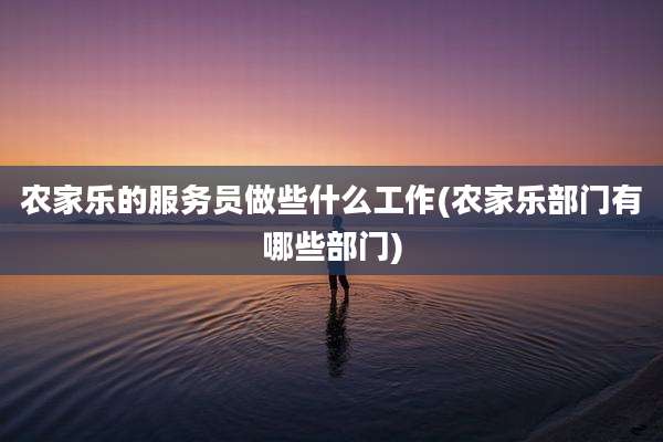 农家乐的服务员做些什么工作(农家乐部门有哪些部门)