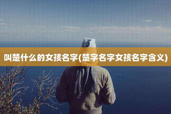叫楚什么的女孩名字(楚字名字女孩名字含义)