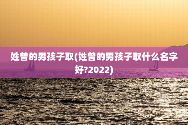 姓曾的男孩子取(姓曾的男孩子取什么名字好?2022)