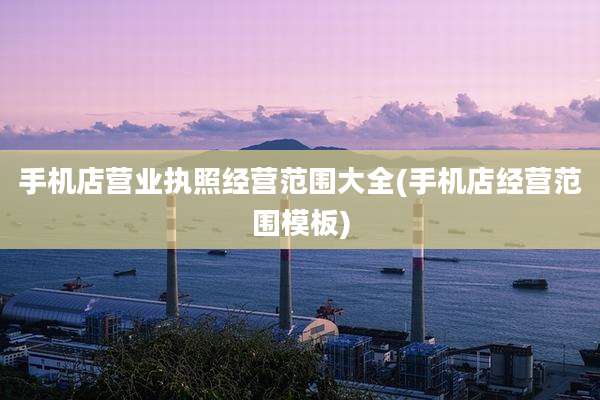 手机店营业执照经营范围大全(手机店经营范围模板)