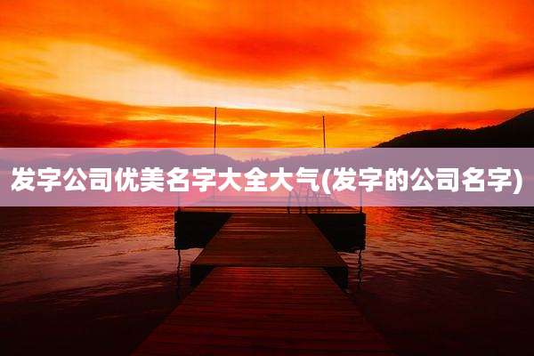 发字公司优美名字大全大气(发字的公司名字)