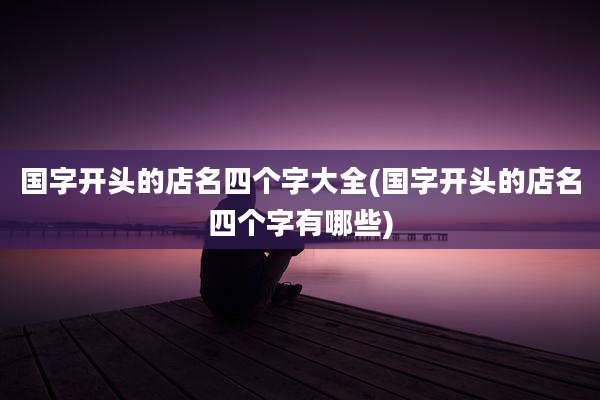 国字开头的店名四个字大全(国字开头的店名四个字有哪些)