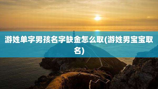 游姓单字男孩名字缺金怎么取(游姓男宝宝取名)