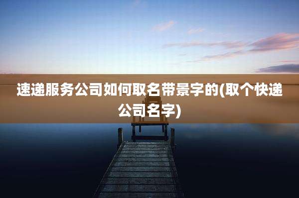 速递服务公司如何取名带景字的(取个快递公司名字)