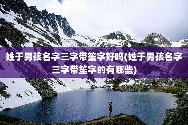 姓于男孩名字三字带笙字好吗(姓于男孩名字三字带笙字的有哪些)