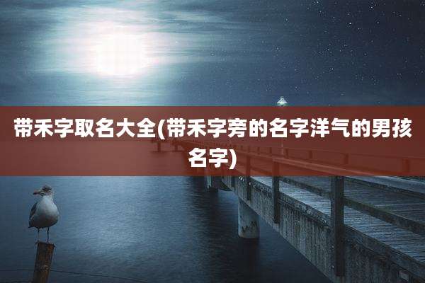 带禾字取名大全(带禾字旁的名字洋气的男孩名字)