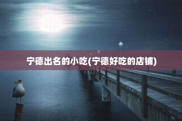 宁德出名的小吃(宁德好吃的店铺)