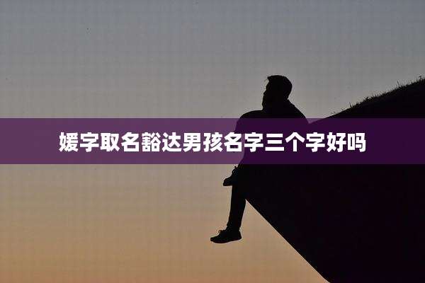 媛字取名豁达男孩名字三个字好吗