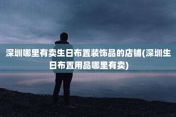 深圳哪里有卖生日布置装饰品的店铺(深圳生日布置用品哪里有卖)
