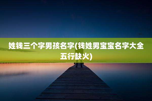 姓钱三个字男孩名字(钱姓男宝宝名字大全五行缺火)