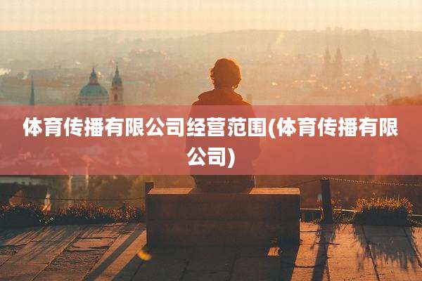 体育传播有限公司经营范围(体育传播有限公司)