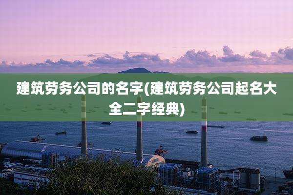建筑劳务公司的名字(建筑劳务公司起名大全二字经典)
