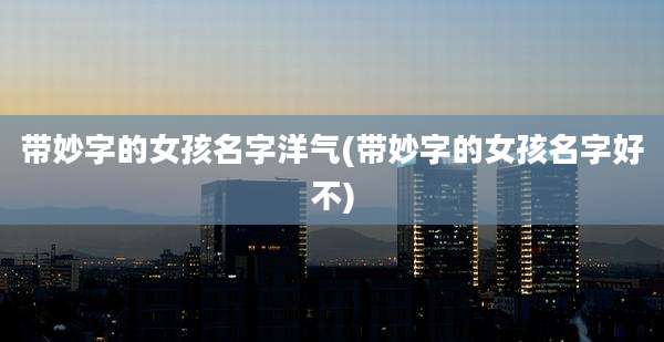 带妙字的女孩名字洋气(带妙字的女孩名字好不)
