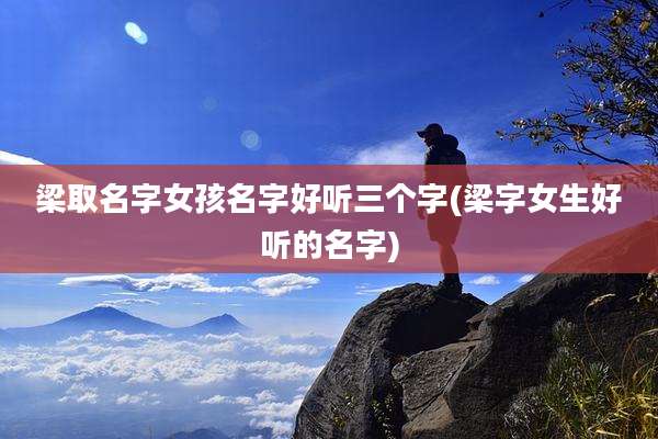 梁取名字女孩名字好听三个字(梁字女生好听的名字)