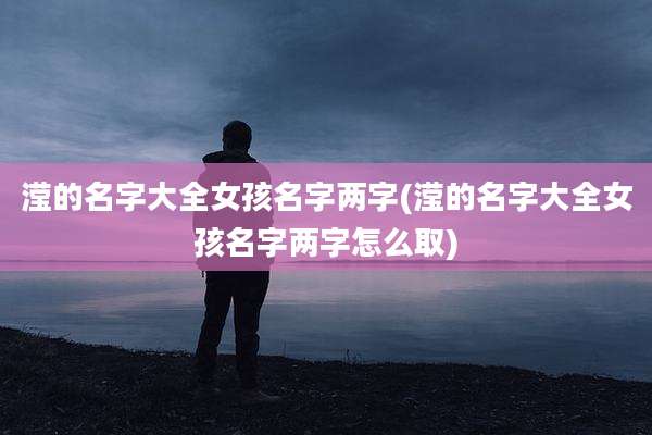 滢的名字大全女孩名字两字(滢的名字大全女孩名字两字怎么取)