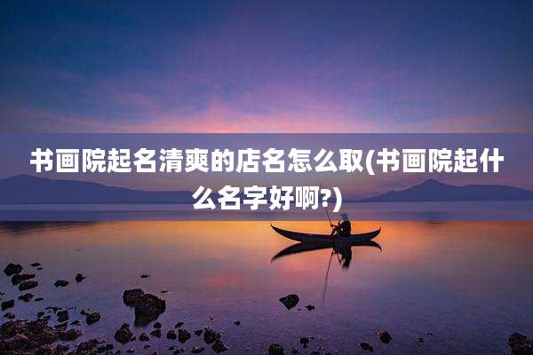 书画院起名清爽的店名怎么取(书画院起什么名字好啊?)