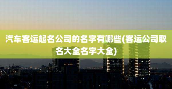 汽车客运起名公司的名字有哪些(客运公司取名大全名字大全)