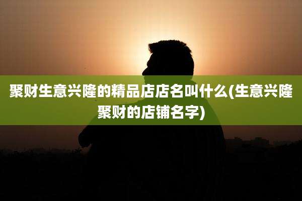 聚财生意兴隆的精品店店名叫什么(生意兴隆聚财的店铺名字)