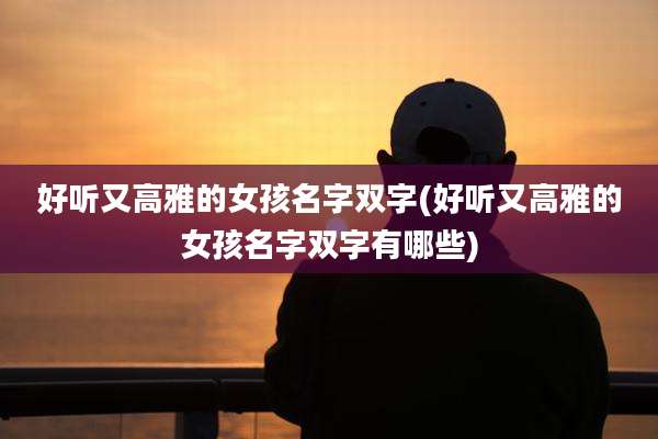 好听又高雅的女孩名字双字(好听又高雅的女孩名字双字有哪些)