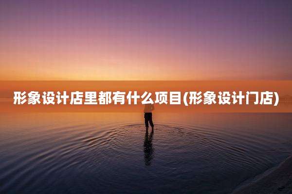 形象设计店里都有什么项目(形象设计门店)