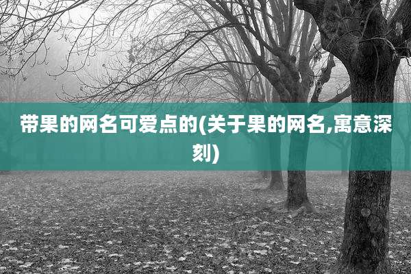 带果的网名可爱点的(关于果的网名,寓意深刻)