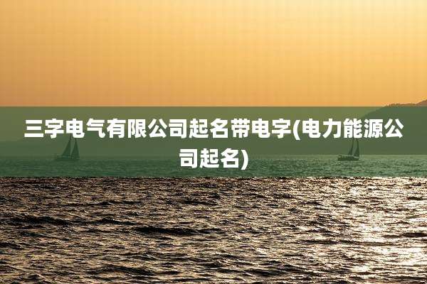 三字电气有限公司起名带电字(电力能源公司起名)