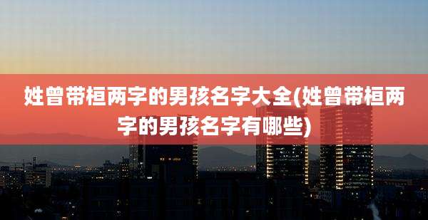 姓曾带桓两字的男孩名字大全(姓曾带桓两字的男孩名字有哪些)