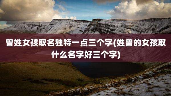 曾姓女孩取名独特一点三个字(姓曾的女孩取什么名字好三个字)