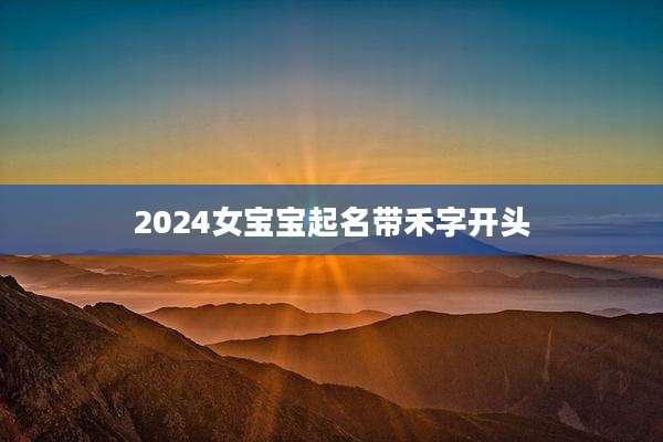 2024女宝宝起名带禾字开头