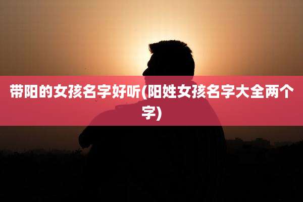 带阳的女孩名字好听(阳姓女孩名字大全两个字)
