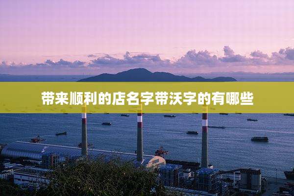 带来顺利的店名字带沃字的有哪些