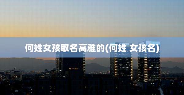 何姓女孩取名高雅的(何姓 女孩名)