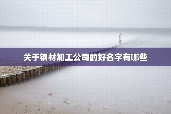 关于钢材加工公司的好名字有哪些