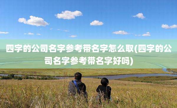 四字的公司名字参考带名字怎么取(四字的公司名字参考带名字好吗)