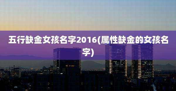 五行缺金女孩名字2016(属性缺金的女孩名字)