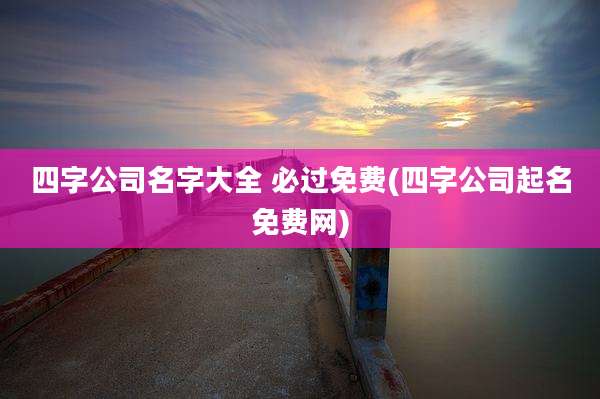 四字公司名字大全 必过免费(四字公司起名免费网)