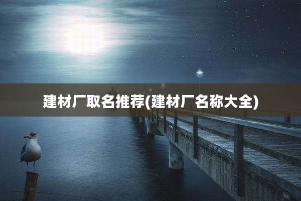 建材厂取名推荐(建材厂名称大全)