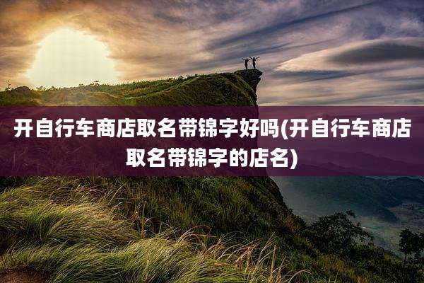 开自行车商店取名带锦字好吗(开自行车商店取名带锦字的店名)