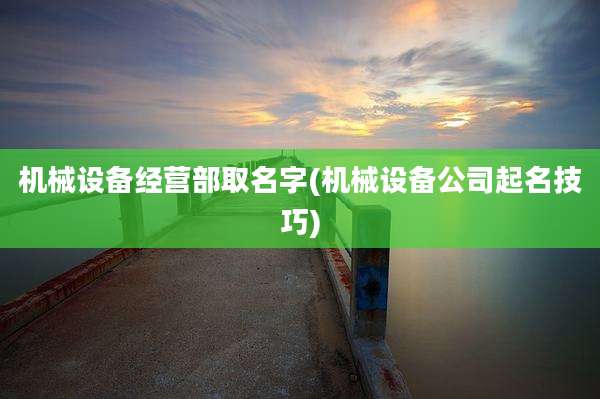 机械设备经营部取名字(机械设备公司起名技巧)