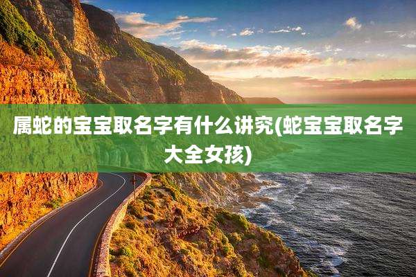 属蛇的宝宝取名字有什么讲究(蛇宝宝取名字大全女孩)